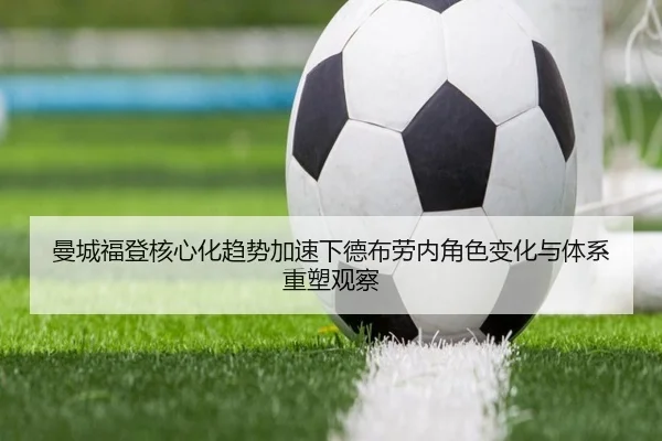曼城福登核心化趋势加速下德布劳内角色变化与体系重塑观察