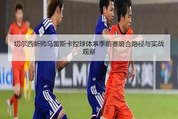 切尔西新帅马雷斯卡控球体系季前赛磨合路径与实战观察
